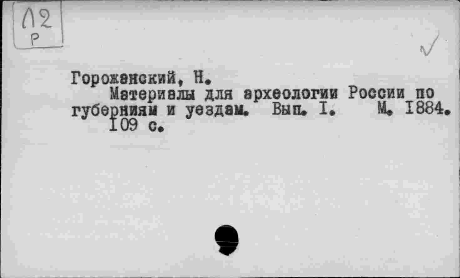 ﻿Горожвнский, H.
Материалы для археологии России по губерниям и уездам. Вып. I. М. 1884